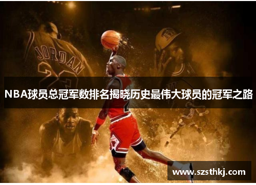 NBA球员总冠军数排名揭晓历史最伟大球员的冠军之路