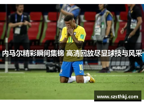 内马尔精彩瞬间集锦 高清回放尽显球技与风采