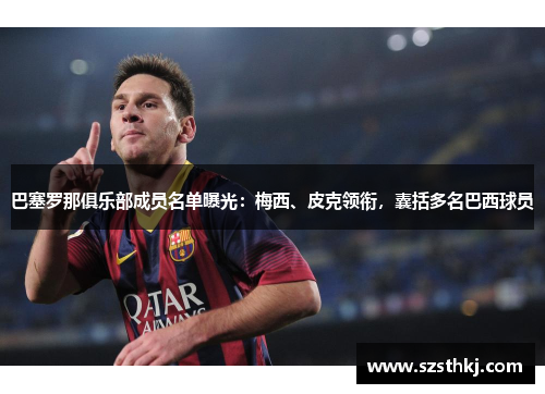 巴塞罗那俱乐部成员名单曝光：梅西、皮克领衔，囊括多名巴西球员