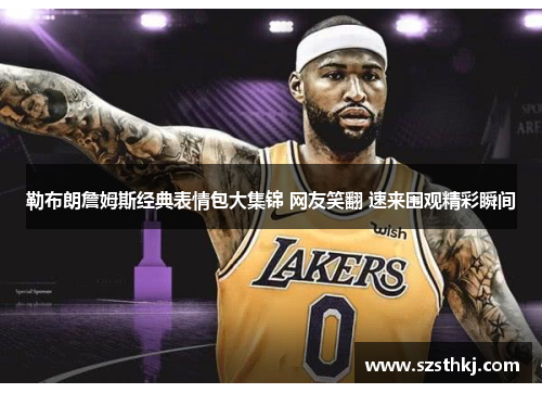 勒布朗詹姆斯经典表情包大集锦 网友笑翻 速来围观精彩瞬间