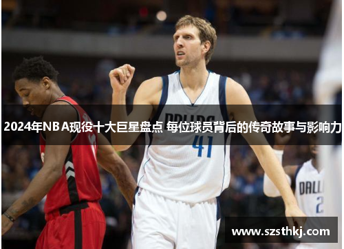 2024年NBA现役十大巨星盘点 每位球员背后的传奇故事与影响力