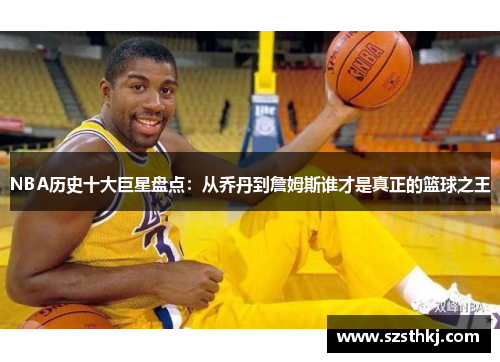 NBA历史十大巨星盘点：从乔丹到詹姆斯谁才是真正的篮球之王