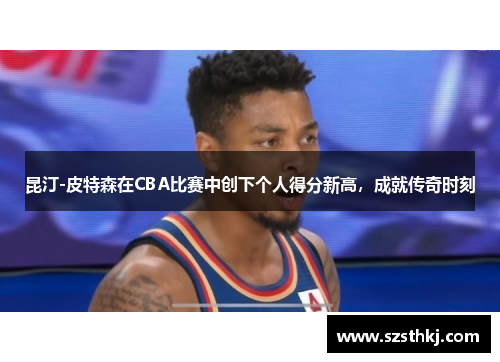 昆汀-皮特森在CBA比赛中创下个人得分新高，成就传奇时刻
