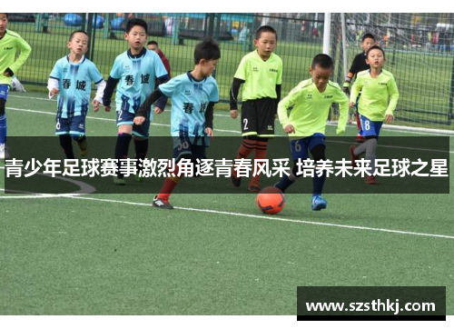 青少年足球赛事激烈角逐青春风采 培养未来足球之星