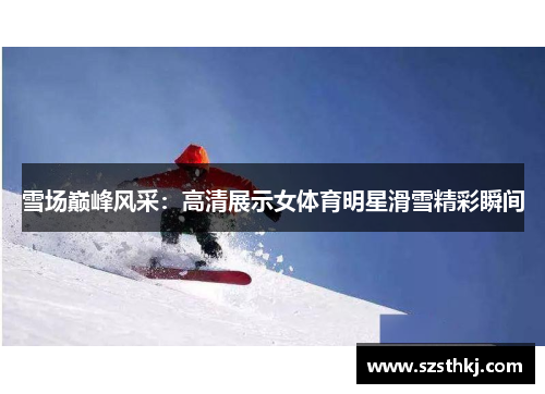 雪场巅峰风采：高清展示女体育明星滑雪精彩瞬间