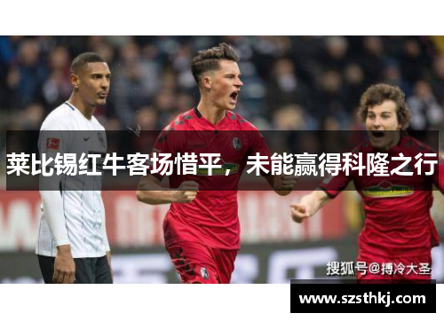 莱比锡红牛客场惜平，未能赢得科隆之行
