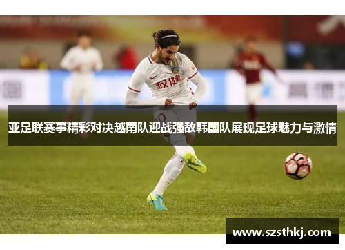 亚足联赛事精彩对决越南队迎战强敌韩国队展现足球魅力与激情