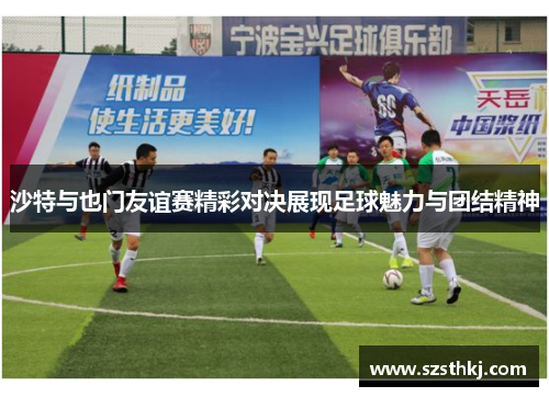 沙特与也门友谊赛精彩对决展现足球魅力与团结精神