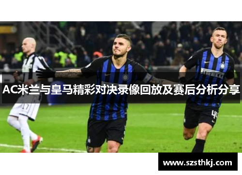 AC米兰与皇马精彩对决录像回放及赛后分析分享