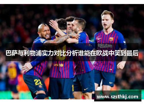 巴萨与利物浦实力对比分析谁能在欧战中笑到最后