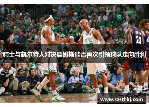 骑士与凯尔特人对决詹姆斯能否再次引领球队走向胜利
